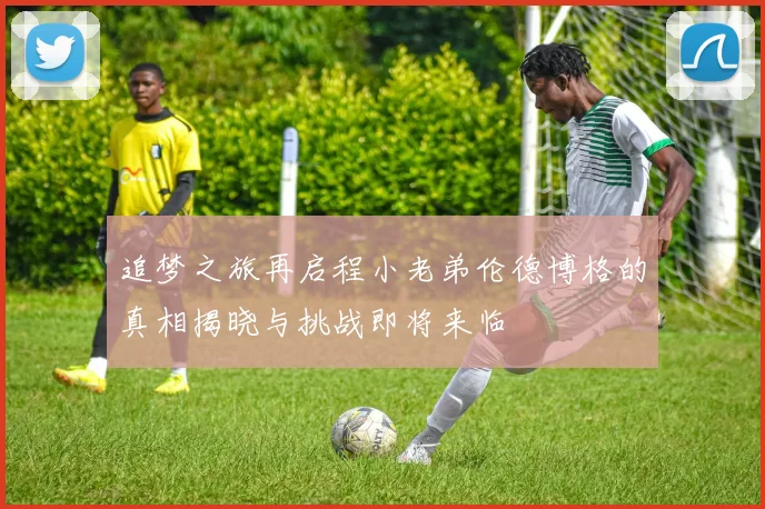 追梦之旅再启程小老弟伦德博格的真相揭晓与挑战即将来临