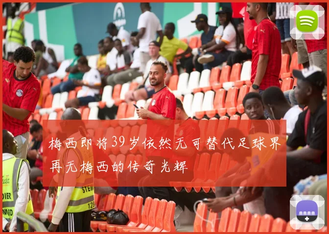 梅西即将39岁依然无可替代足球界再无梅西的传奇光辉
