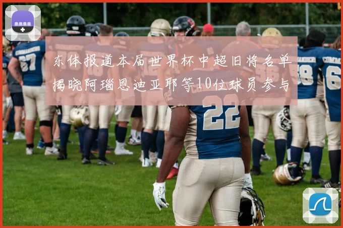 东体报道本届世界杯中超旧将名单揭晓阿瑙恩迪亚耶等10位球员参与盛事