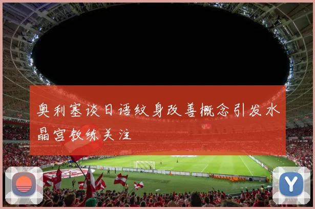 奥利塞谈日语纹身改善概念引发水晶宫教练关注