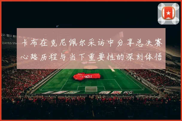 卡布在克尼佩尔采访中分享总决赛心路历程与当下重要性的深刻体悟