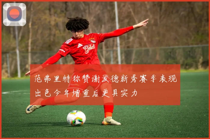 范弗里特称赞谢泼德新秀赛季表现出色今年增重后更具实力