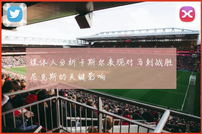 媒体人分析卡斯尔表现对马刺战胜尼克斯的关键影响