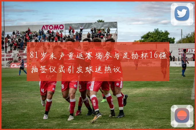 81岁米卢重返赛场参与足协杯16强抽签仪式引发球迷热议