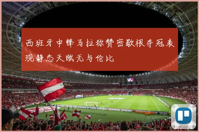 西班牙中锋马拉称赞密歇根夺冠表现静态天赋无与伦比