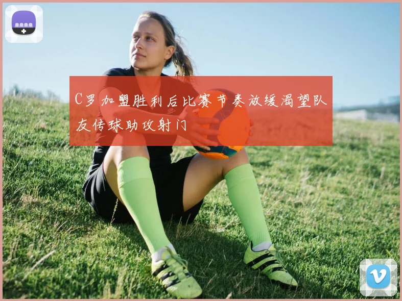 C罗加盟胜利后比赛节奏放缓渴望队友传球助攻射门