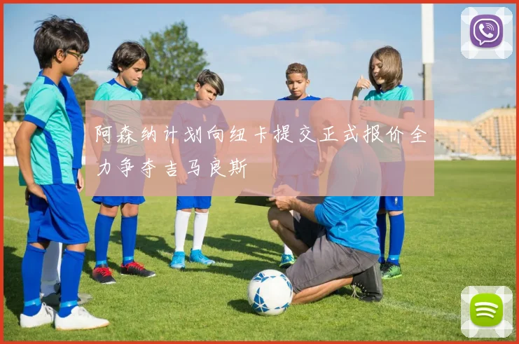 阿森纳计划向纽卡提交正式报价全力争夺吉马良斯