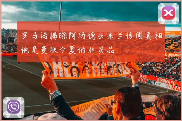 罗马诺揭晓阿玛德去米兰传闻真相他是曼联今夏的非卖品