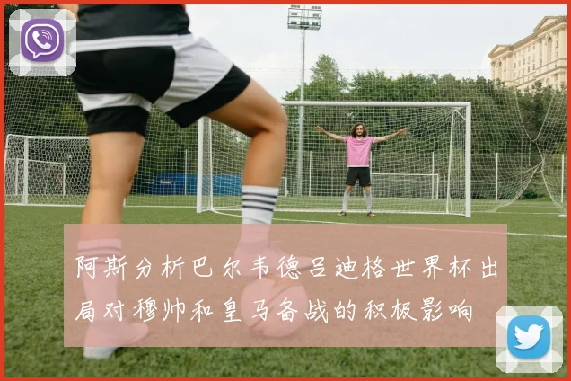 阿斯分析巴尔韦德吕迪格世界杯出局对穆帅和皇马备战的积极影响
