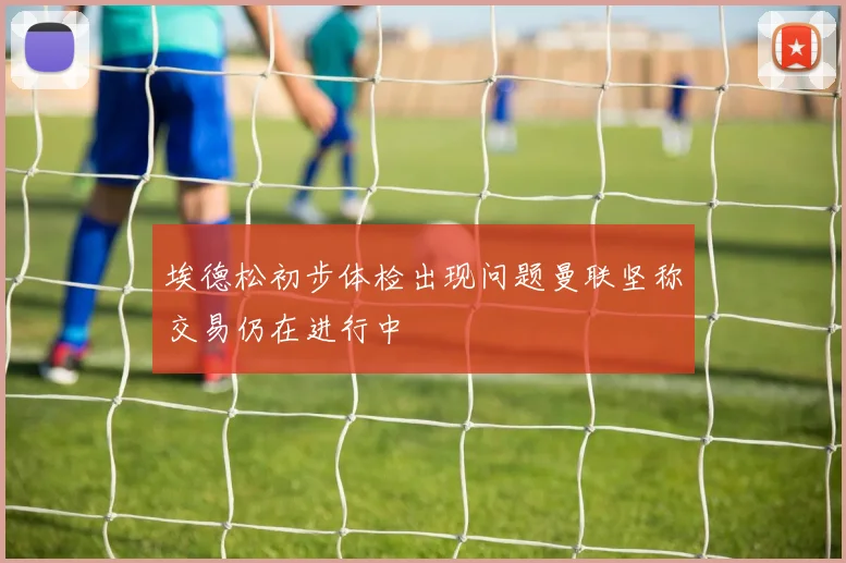 埃德松初步体检出现问题曼联坚称交易仍在进行中