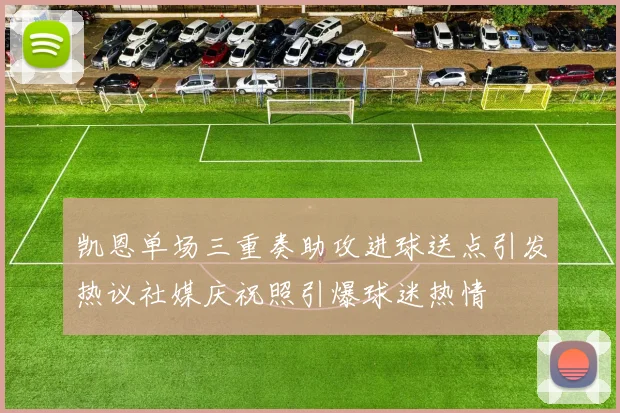 凯恩单场三重奏助攻进球送点引发热议社媒庆祝照引爆球迷热情