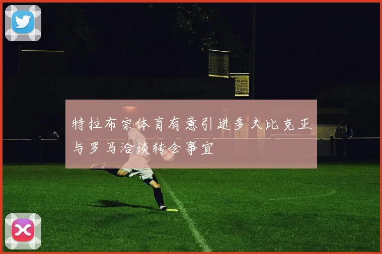 特拉布宗体育有意引进多夫比克正与罗马洽谈转会事宜