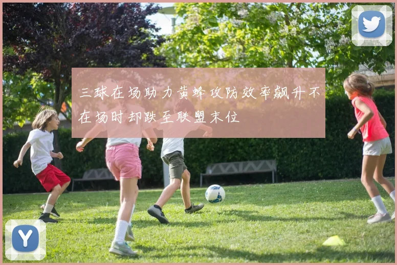 三球在场助力黄蜂攻防效率飙升不在场时却跌至联盟末位