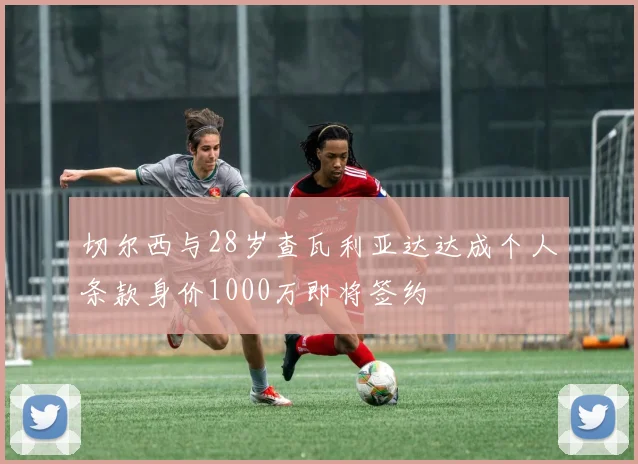 切尔西与28岁查瓦利亚达达成个人条款身价1000万即将签约