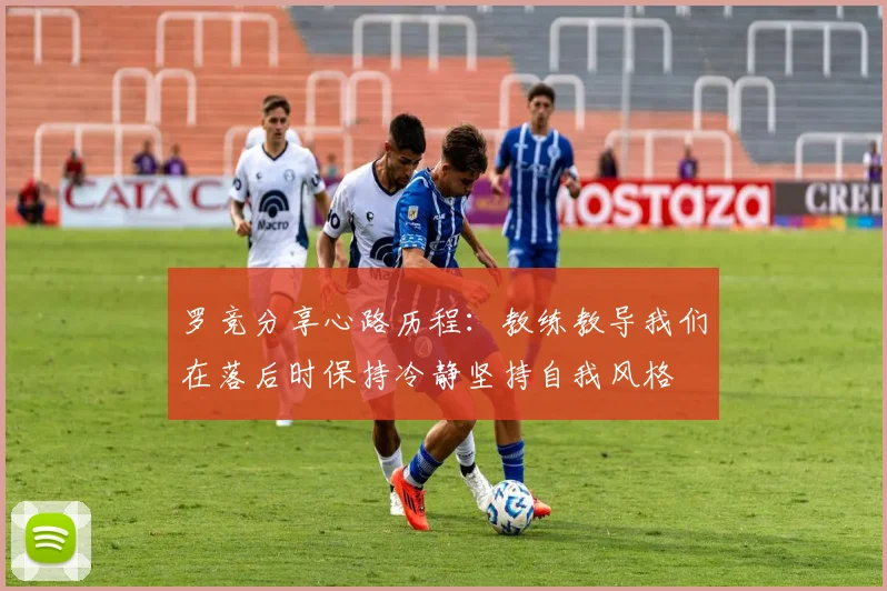 罗竞分享心路历程：教练教导我们在落后时保持冷静坚持自我风格