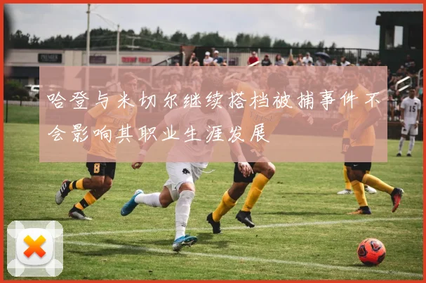 哈登与米切尔继续搭档被捕事件不会影响其职业生涯发展