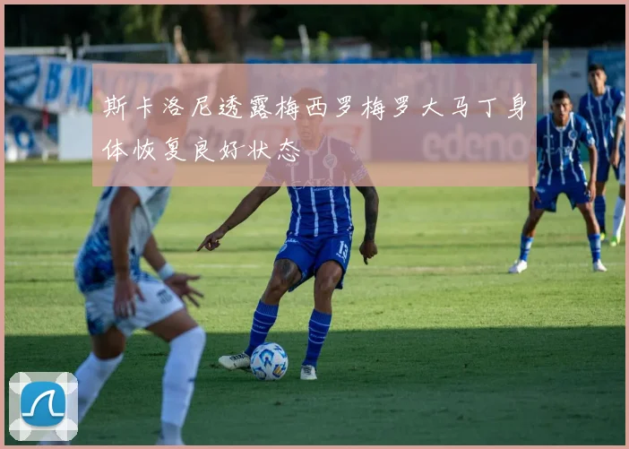 斯卡洛尼透露梅西罗梅罗大马丁身体恢复良好状态