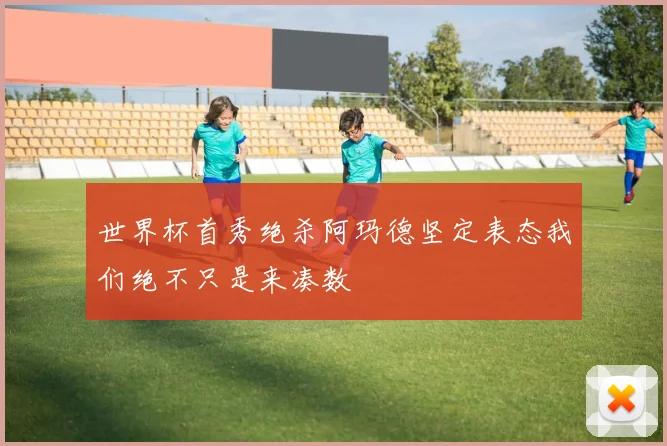 世界杯首秀绝杀阿玛德坚定表态我们绝不只是来凑数