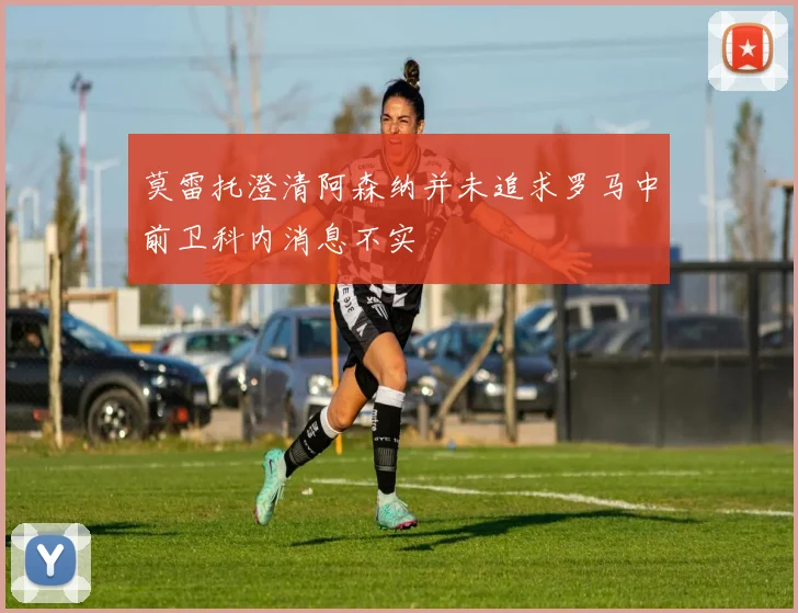 莫雷托澄清阿森纳并未追求罗马中前卫科内消息不实
