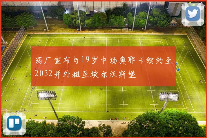 药厂宣布与19岁中场奥耶卡续约至2032并外租至埃尔沃斯堡